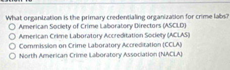 What organization is the primary credentialing organization for crime labs?
American Society of Crime Laboratory Directors (ASCLD)
American Crime Laboratory Accreditation Society (ACLAS)
Commission on Crime Laboratory Accreditation (CCLA)
North American Crime Laboratory Association (NACLA)