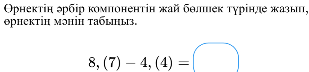 Оρнектін эрбір κомпонентін жай бθлшек турінде жазьπ, 
θрнектін мэнін табыηыз.
8,(7)-4,(4)=□