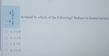 beginarrayr 5 1/2  -2 7/8 endarray is equal to which of the following? Reduce to lowest terms.
a. 3 5/8
b. 2 7/8
c. 3 7/8
d. 2 5/8