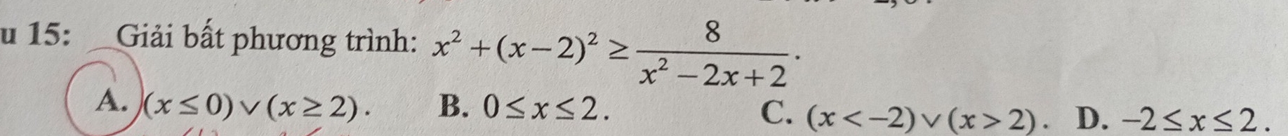 15: Giải bất phương trình: x^2+(x-2)^2≥  8/x^2-2x+2 .
A. (x≤ 0)vee (x≥ 2). B. 0≤ x≤ 2.
C. (x 2). D. -2≤ x≤ 2.