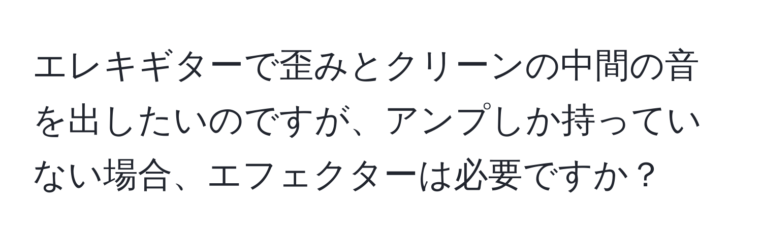 エレキギターで歪みとクリーンの中間の音を出したいのですが、アンプしか持っていない場合、エフェクターは必要ですか？