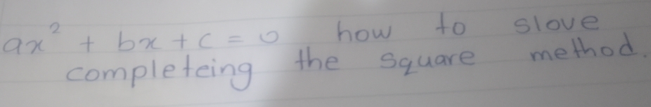 ax^2+bx+c=0 how to slove 
completeing the square method.