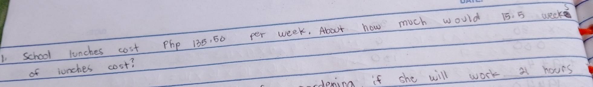 school lunches cost Php 135, 50 per week. About how much would 15. 5 week
of junches cost? 
rdlening if she will work a hours