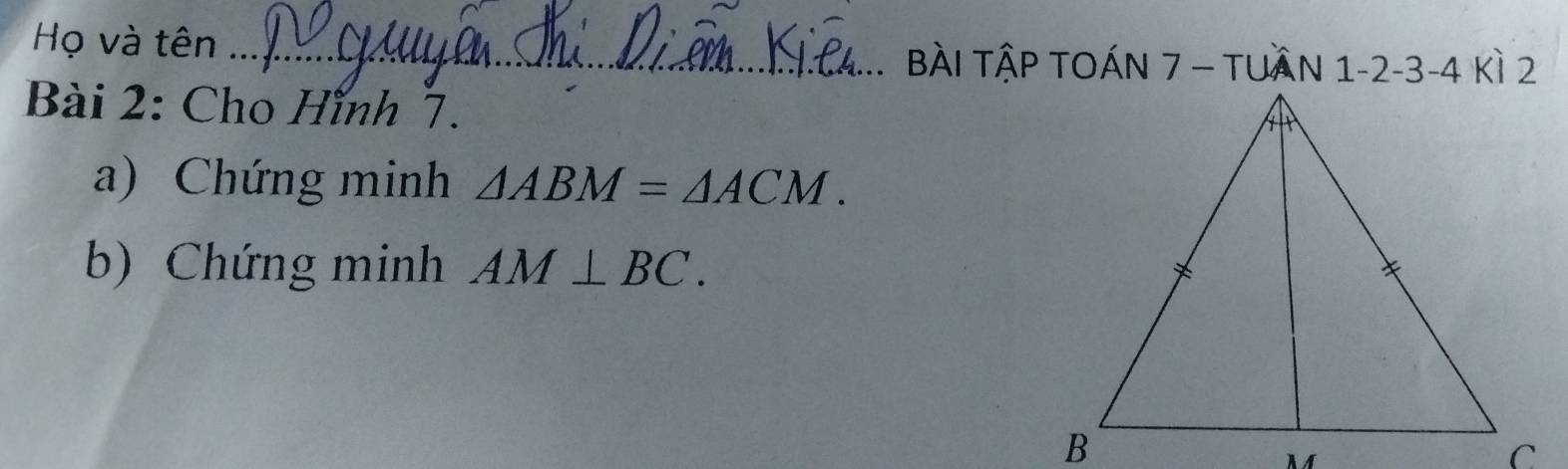 Họ và tên _ BàI TậP TOÁN 7 - TUAN 1 -2 -3 -4 kì 2
Bài 2: Cho Hình 7. 
a) Chứng minh △ ABM=△ ACM. 
b) Chứng minh AM⊥ BC.