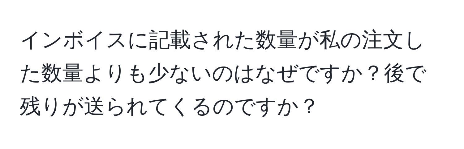 インボイスに記載された数量が私の注文した数量よりも少ないのはなぜですか？後で残りが送られてくるのですか？