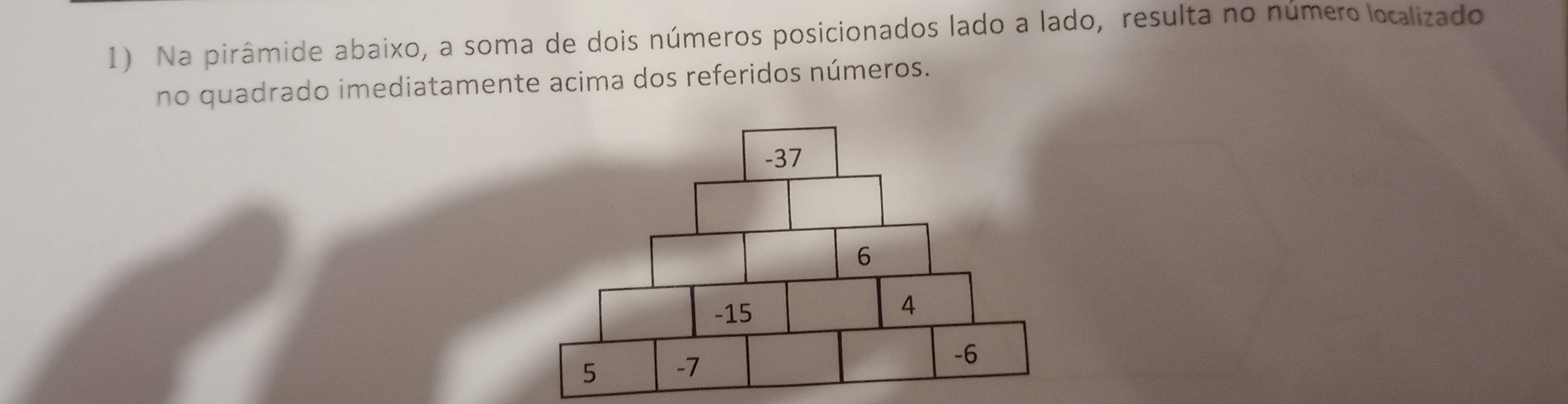 Na pirâmide abaixo, a soma de dois números posicionados lado a lado, resulta no número localizado 
no quadrado imediatamente acima dos referidos números.
-37
6
-15
4
5 -7
-6