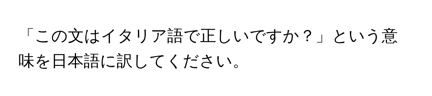 「この文はイタリア語で正しいですか？」という意味を日本語に訳してください。