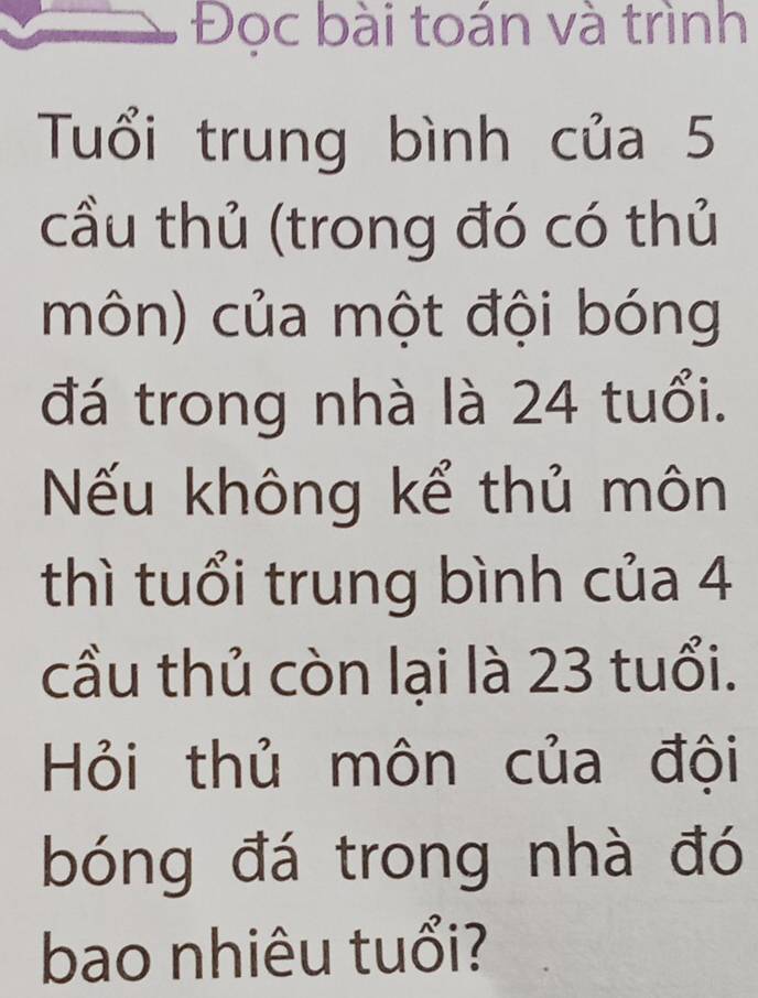 Đọc bài toán và trình 
Tuổi trung bình của 5
cầu thủ (trong đó có thủ 
môn) của một đội bóng 
đá trong nhà là 24 tuổi. 
Nếu không kể thủ môn 
thì tuổi trung bình của 4
cầu thủ còn lại là 23 tuổi. 
Hỏi thủ môn của đội 
bóng đá trong nhà đó 
bao nhiêu tuổi?