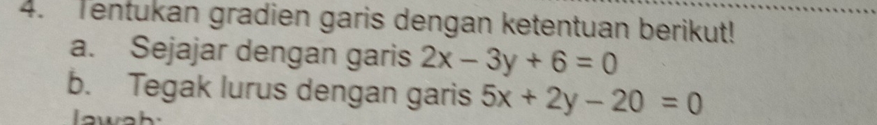 Tentukan gradien garis dengan ketentuan berikut!
a. Sejajar dengan garis 2x-3y+6=0
b. Tegak lurus dengan garis 5x+2y-20=0
low_ h