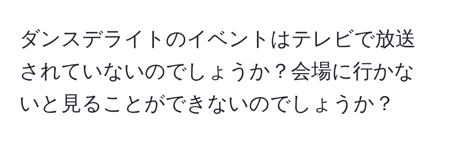 ダンスデライトのイベントはテレビで放送されていないのでしょうか？会場に行かないと見ることができないのでしょうか？