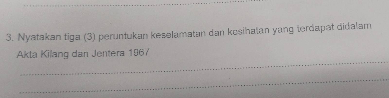 Nyatakan tiga (3) peruntukan keselamatan dan kesihatan yang terdapat didalam 
_ 
Akta Kilang dan Jentera 1967 
_