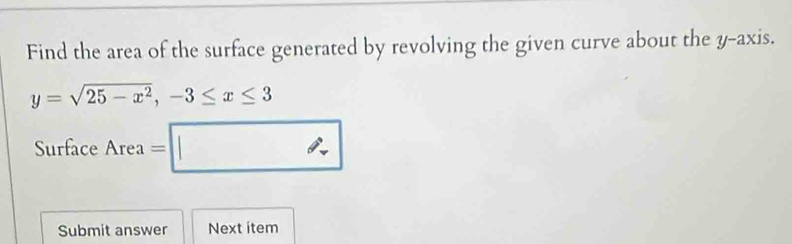 Find the area of the surface generated by revolving the given curve about the y-axis.
y=sqrt(25-x^2), -3≤ x≤ 3
Surface Area =□
e^a
Submit answer Next item