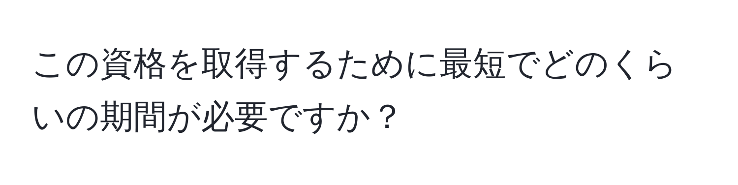 この資格を取得するために最短でどのくらいの期間が必要ですか？