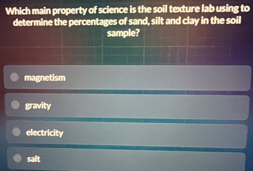 Which main property of science is the soil texture lab using to
determine the percentages of sand, silt and clay in the soil
sample?
magnetism
gravity
electricity
salt