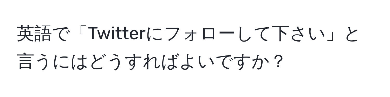 英語で「Twitterにフォローして下さい」と言うにはどうすればよいですか？