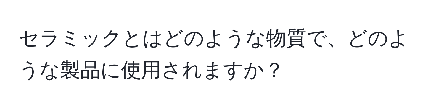 セラミックとはどのような物質で、どのような製品に使用されますか？