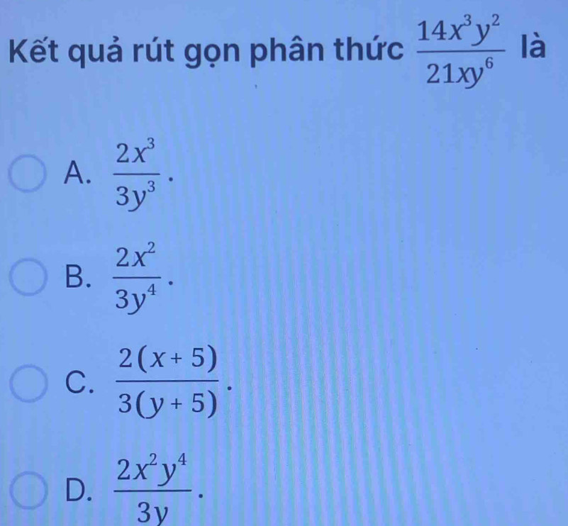 Kết quả rút gọn phân thức  14x^3y^2/21xy^6  là
A.  2x^3/3y^3 .
B.  2x^2/3y^4 .
C.  (2(x+5))/3(y+5) .
D.  2x^2y^4/3y .