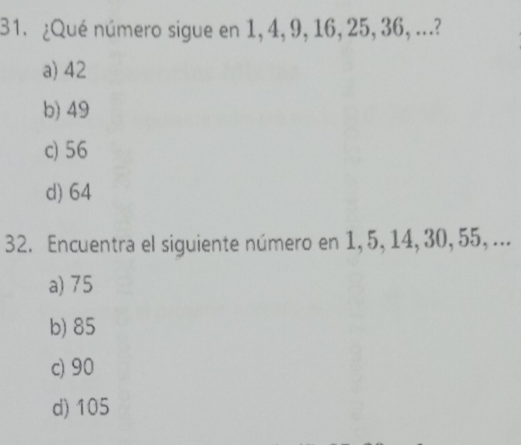 ¿Qué número sigue en 1, 4, 9, 16, 25, 36, ...?
a) 42
b) 49
c) 56
d) 64
32. Encuentra el siguiente número en 1, 5, 14, 30, 55, ...
a) 75
b) 85
c) 90
d) 105