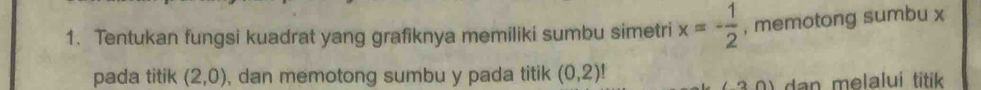 Tentukan fungsi kuadrat yang grafiknya memiliki sumbu simetri x=- 1/2  , memotong sumbu x
pada titik (2,0) , dan memotong sumbu y pada titik (0,2)!
(3,0) dan melalui titik