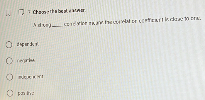 Choose the best answer.
A strong _correlation means the correlation coefficient is close to one.
dependent
negative
independent
positive