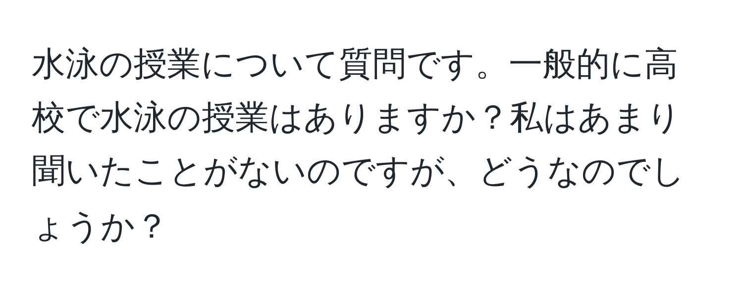 水泳の授業について質問です。一般的に高校で水泳の授業はありますか？私はあまり聞いたことがないのですが、どうなのでしょうか？