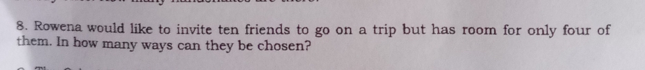 Rowena would like to invite ten friends to go on a trip but has room for only four of 
them. In how many ways can they be chosen?