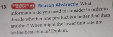 MATHEMATICAL ② Reason Abstractly What 
PRACTICE 
information do you need to consider in order to 
decide whether one product is a better deal than 
another? When might the lower unit rate not 
be the best choice? Explain.