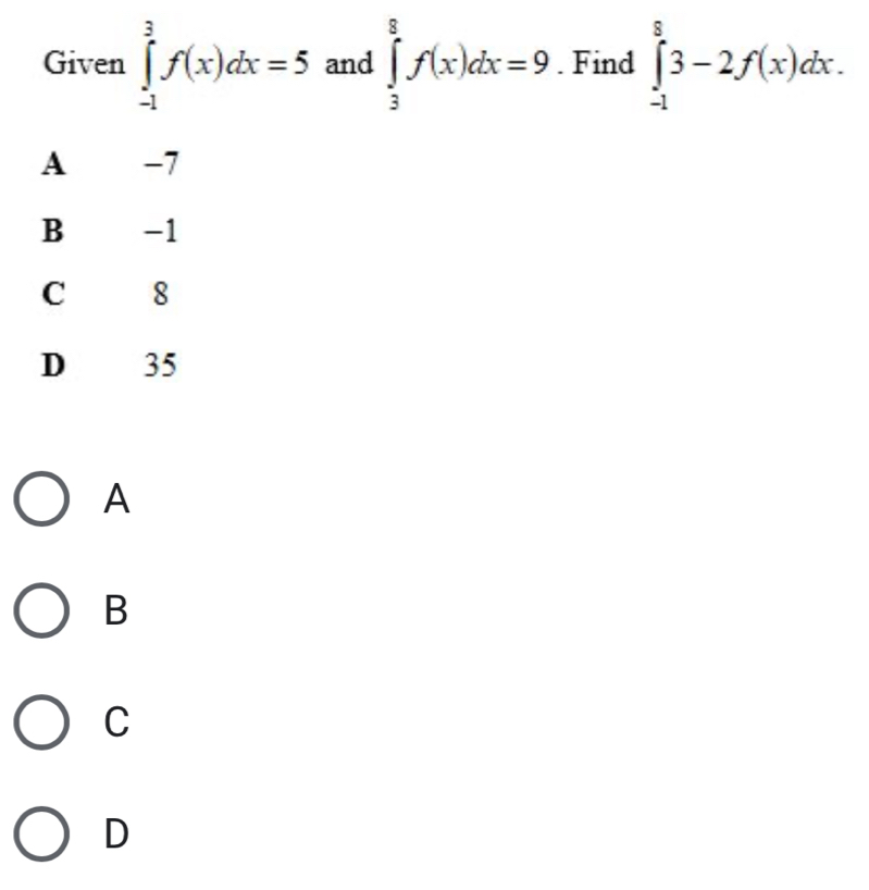 Given ∈tlimits _(-1)^3f(x)dx=5 and ∈tlimits _3^8f(x)dx=9. Find ∈tlimits _(-1)^83-2f(x)dx.
B -1
C 8
D 35
A
B
C
D