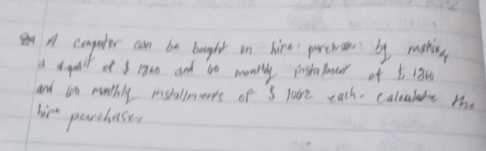 A computer can be bought on hire prewaes by makins 
a dgpail of s 1a00 and to montly instaleer of 5 130
and to menthly instollmerrs of S lure each. calealure the 
hir parchases