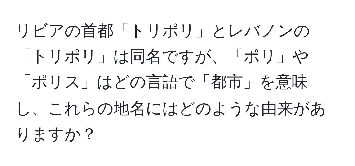 リビアの首都「トリポリ」とレバノンの「トリポリ」は同名ですが、「ポリ」や「ポリス」はどの言語で「都市」を意味し、これらの地名にはどのような由来がありますか？