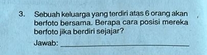 Sebuah keluarga yang terdiri atas 6 orang akan 
berfoto bersama. Berapa cara posisi mereka 
berfoto jika berdiri sejajar? 
Jawab:_