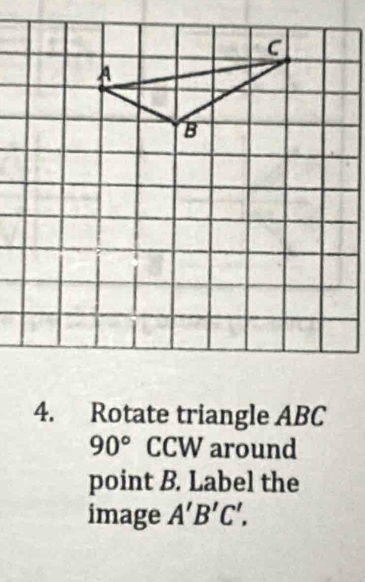 Rotate triangle ABC
90° CCW around 
point B. Label the 
image A'B'C',