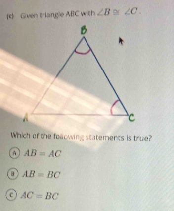 Given triangle ABC with ∠ B≌ ∠ C. 
Which of the following statements is true?
a AB=AC
B AB=BC
AC=BC