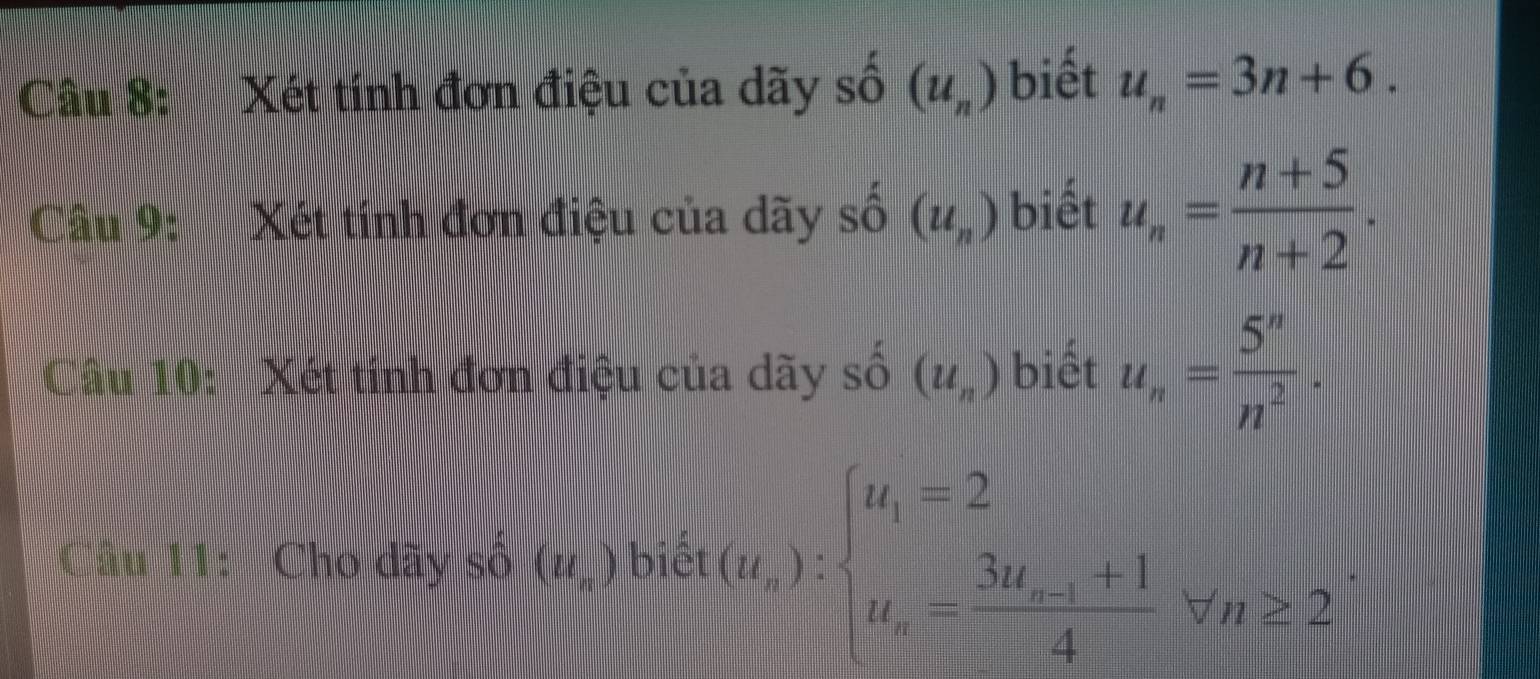 Xét tính đơn điệu của dãy số (u_n) biết u_n=3n+6. 
Câu 9: Xét tính đơn điệu của dãy số (u_n) biết u_n= (n+5)/n+2 . 
Câu 10: Xét tinh đơn điệu của dãy : , 、 (u_n) biết u_n= 5^n/n^2 . 
Câu 11: Cho dãy số (u_n) biết (u_n):beginarrayl u_1=2 u_n=frac 3u_n-1+14forall n≥ 2endarray.