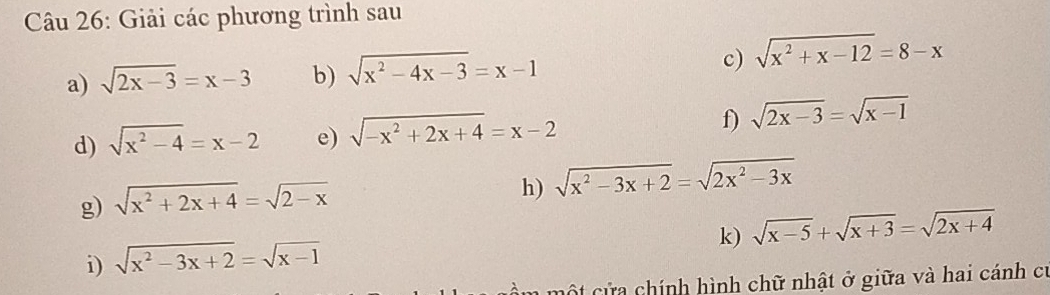 Giải các phương trình sau 
a) sqrt(2x-3)=x-3 b) sqrt(x^2-4x-3)=x-1
c) sqrt(x^2+x-12)=8-x
d) sqrt(x^2-4)=x-2 e) sqrt(-x^2+2x+4)=x-2 f) sqrt(2x-3)=sqrt(x-1)
g) sqrt(x^2+2x+4)=sqrt(2-x)
h) sqrt(x^2-3x+2)=sqrt(2x^2-3x)
k) sqrt(x-5)+sqrt(x+3)=sqrt(2x+4)
i) sqrt(x^2-3x+2)=sqrt(x-1)
ột cửa chính hình chữ nhật ở giữa và hai cánh cư