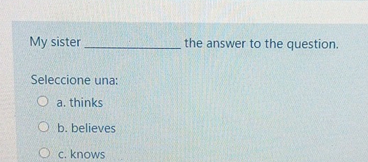 My sister _the answer to the question.
Seleccione una:
a. thinks
b. believes
c. knows