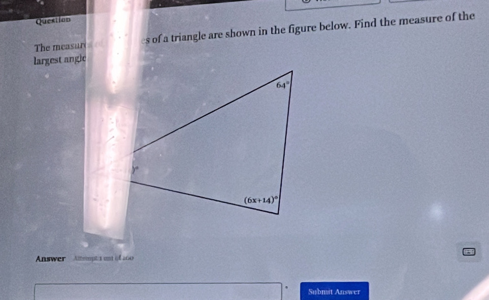 Question
The measur es of a triangle are shown in the figure below. Find the measure of the
largest angle
Answer  Altempta ont of 200
Submit Answer