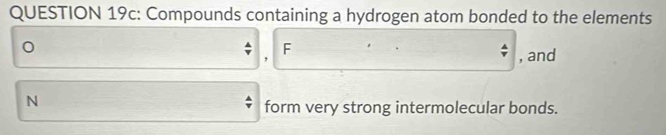 Compounds containing a hydrogen atom bonded to the elements
0
F
, and 
N 
form very strong intermolecular bonds.