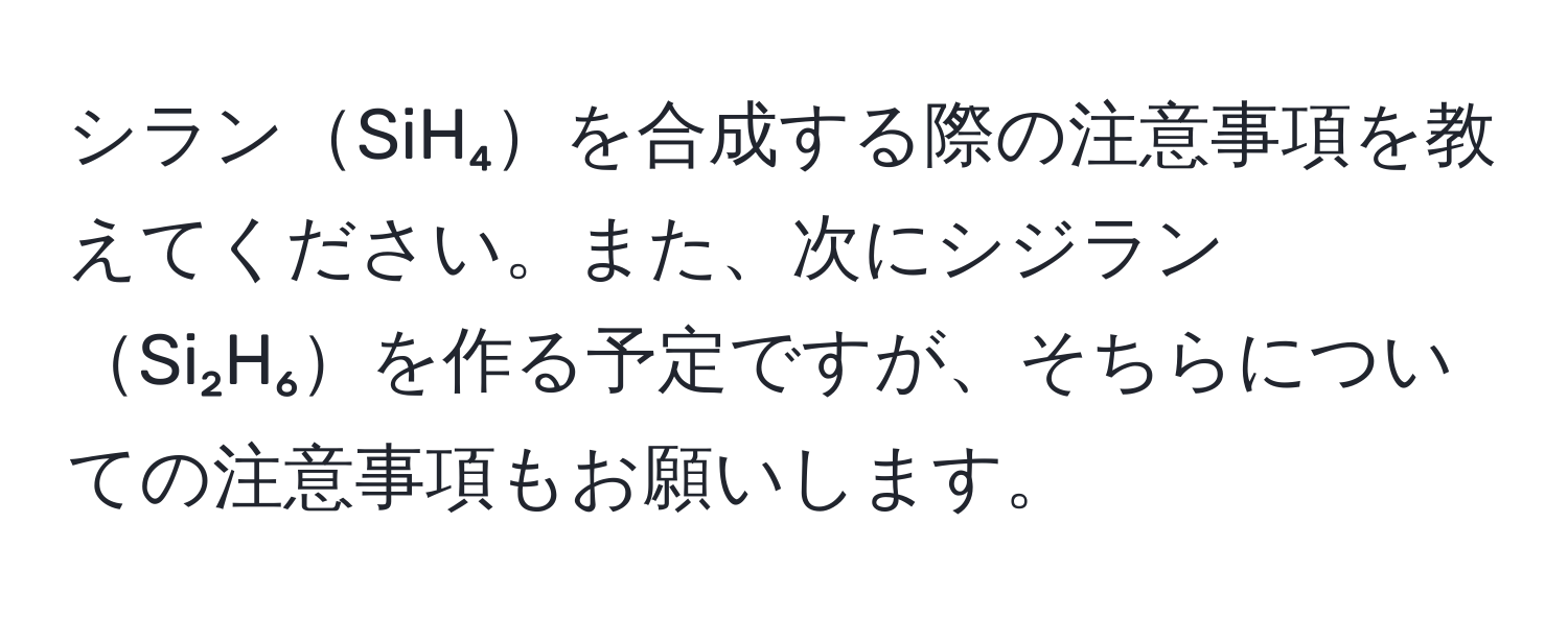 シランSiH₄を合成する際の注意事項を教えてください。また、次にシジランSi₂H₆を作る予定ですが、そちらについての注意事項もお願いします。