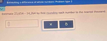 Estimating a difference of whole numbers: Problem type 2 
Estimate 23.654-14.264 by first rounding each number to the nearest thousand . 
×