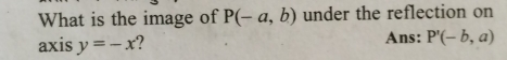 What is the image of P(-a,b) under the reflection on 
axis y=-x Ans: P'(-b,a)