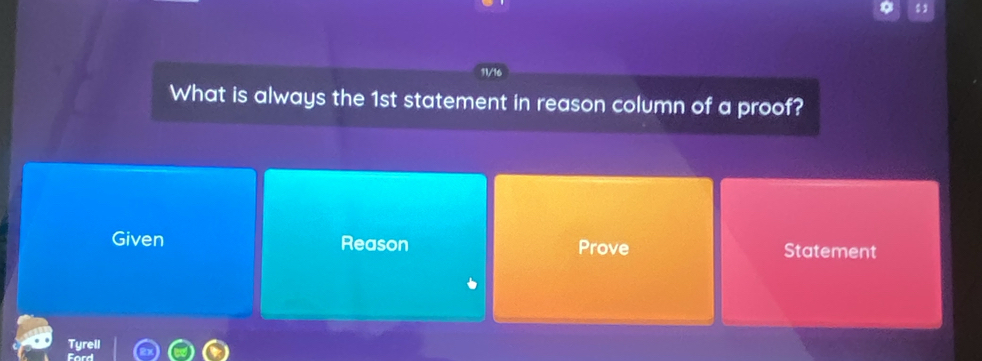 What is always the 1st statement in reason column of a proof?
Given Reason Prove Statement
Tyrell
Ford