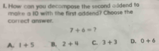 How can you decompose the second addend to
make a 10 with the first addend? Choose the
correct answer.
7+6= ?
A. 1+5 B. 2+4 C. 3+3 D. 0+6