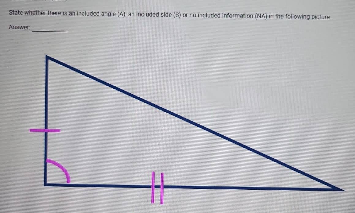 State whether there is an included angle (A), an included side (S) or no included information (NA) in the following picture. 
_ 
Answer.