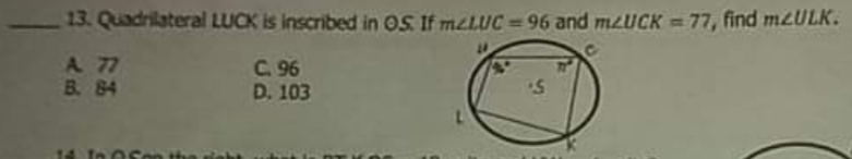 Quadrilateral LUCK is inscribed in 0.S. If m∠ LUC=96 and m∠ UCK=77 , find m∠ ULK.
A7 C. 96
B、84 D. 103