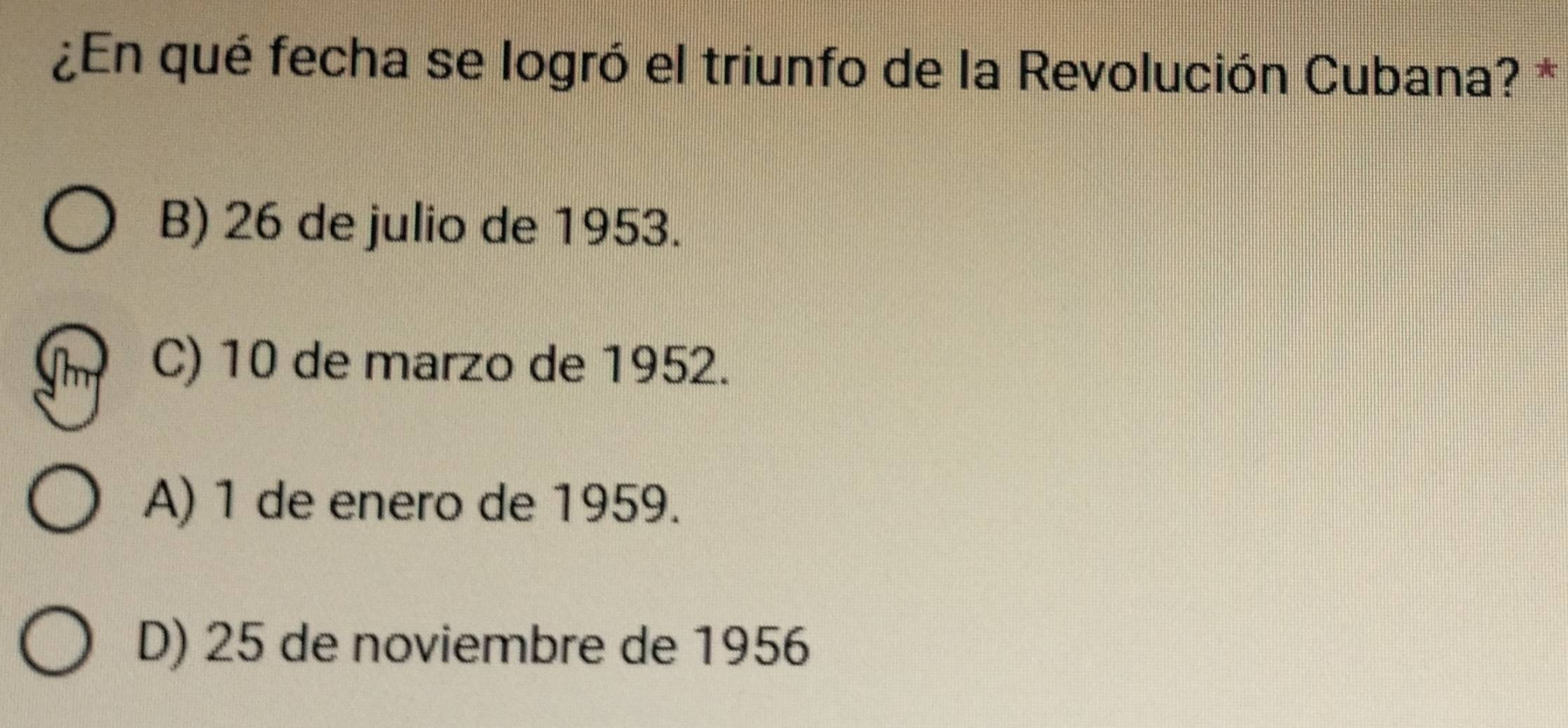 ¿En qué fecha se logró el triunfo de la Revolución Cubana? *
B) 26 de julio de 1953.
C) 10 de marzo de 1952.
A) 1 de enero de 1959.
D) 25 de noviembre de 1956