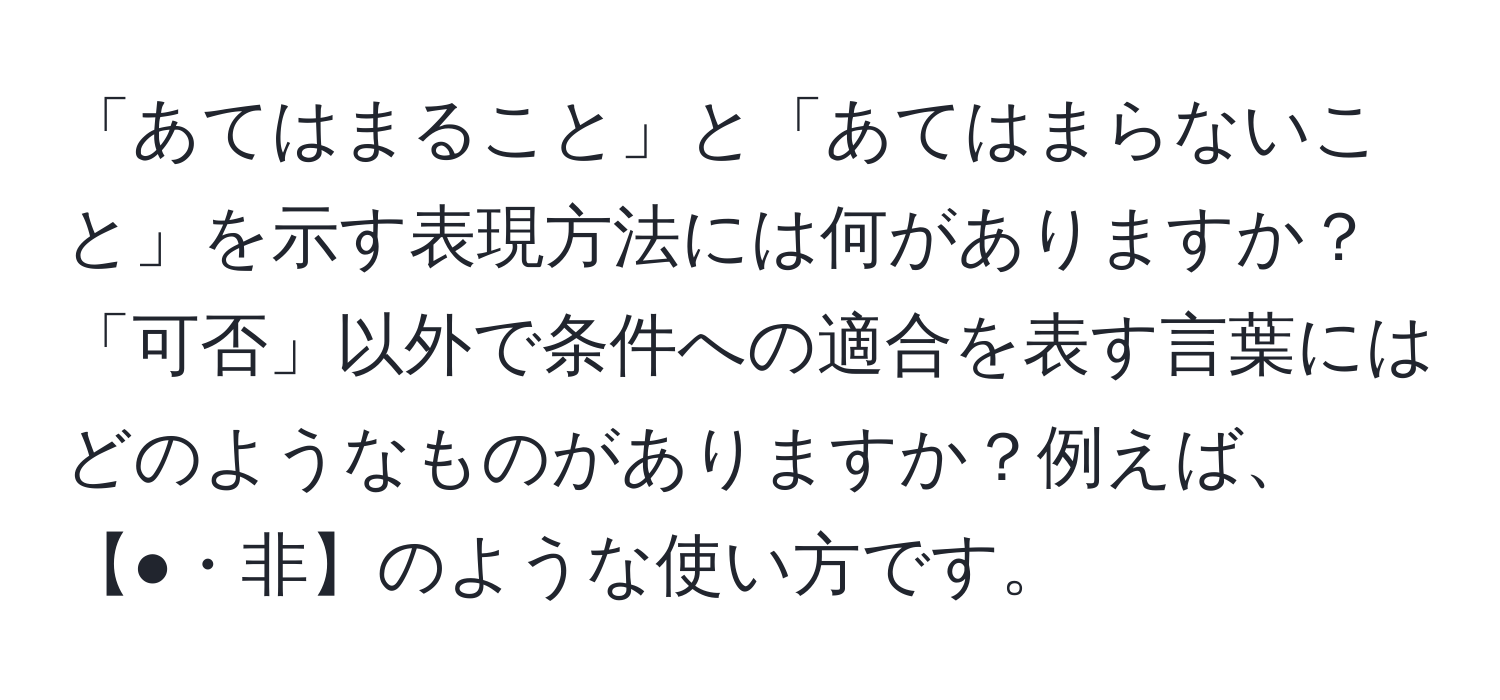 「あてはまること」と「あてはまらないこと」を示す表現方法には何がありますか？「可否」以外で条件への適合を表す言葉にはどのようなものがありますか？例えば、【●・非】のような使い方です。