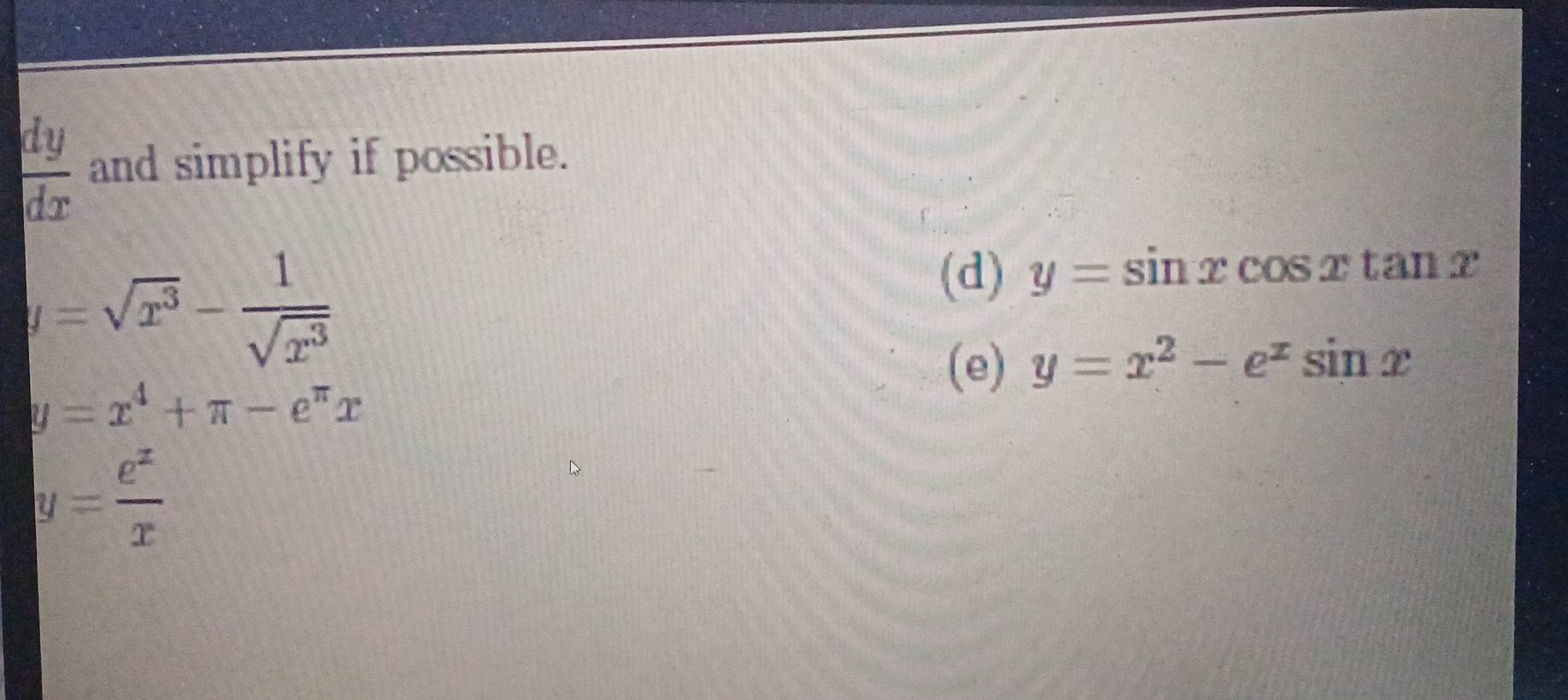  dy/dx  and simplify if possible.
y=sqrt(x^3)- 1/sqrt(x^3) 
(d) y=sin xcos xtan x
(e) y=x^2-e^xsin x
y=x^4+π -e^(π)x
y= e^x/x 