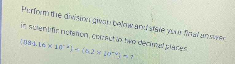 Perform the division given below and state your final answer 
in scientific notation, correct to two decimal places.
(884.16* 10^(-5))/ (6.2* 10^(-6))= ?