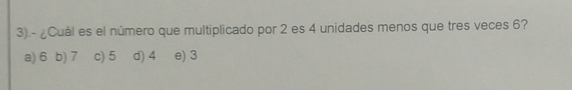 ¿Cuál es el número que multiplicado por 2 es 4 unidades menos que tres veces 6?
a) 6 b) 7 c) 5 d) 4 e) 3